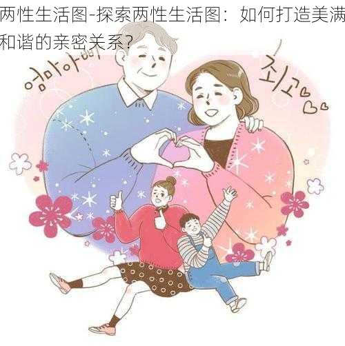 两性生活图-探索两性生活图：如何打造美满和谐的亲密关系？