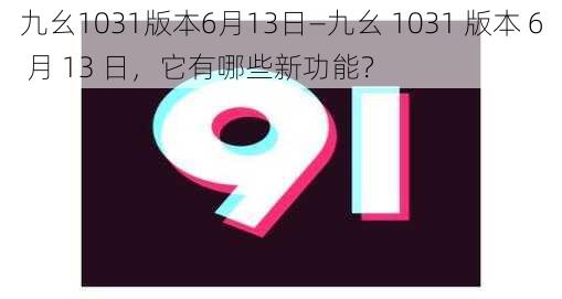 九幺1031版本6月13日—九幺 1031 版本 6 月 13 日，它有哪些新功能？