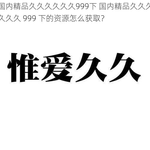 国内精品久久久久久久999下 国内精品久久久久久久 999 下的资源怎么获取？