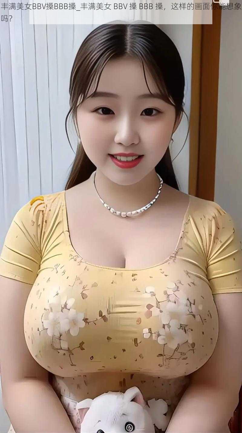 丰满美女BBV搡BBB搡_丰满美女 BBV 搡 BBB 搡，这样的画面你能想象吗？