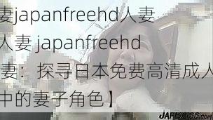 人妻japanfreehd人妻【人妻 japanfreehd 人妻：探寻日本免费高清成人影片中的妻子角色】