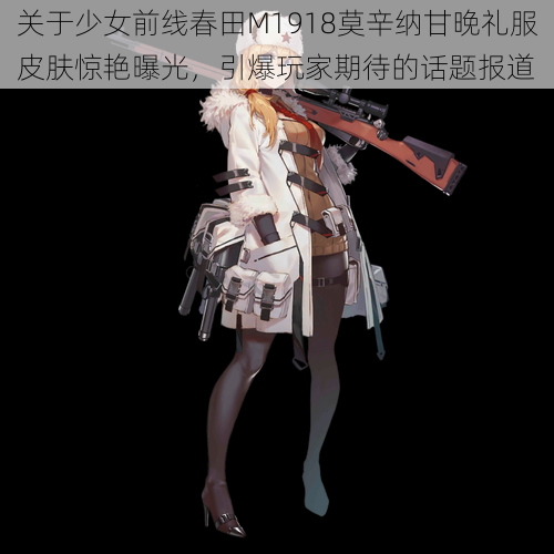 关于少女前线春田M1918莫辛纳甘晚礼服皮肤惊艳曝光，引爆玩家期待的话题报道