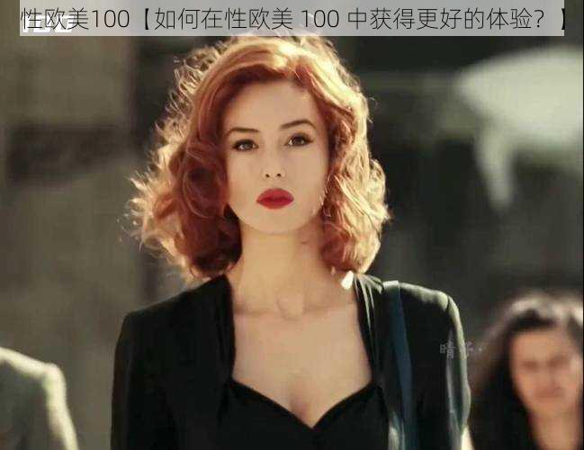 性欧美100【如何在性欧美 100 中获得更好的体验？】