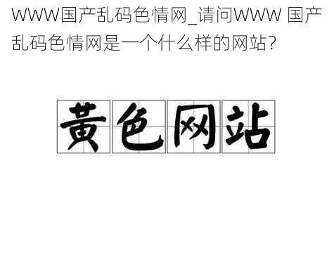 WWW国产乱码色情网_请问WWW 国产乱码色情网是一个什么样的网站？