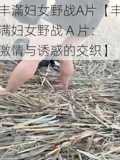 丰滿妇女野战A片【丰满妇女野战 A 片：激情与诱惑的交织】