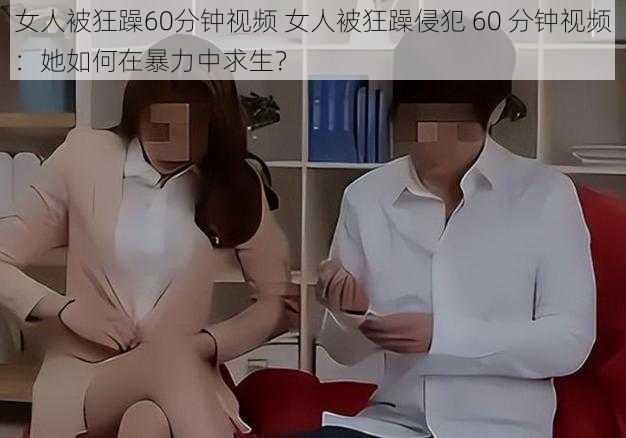 女人被狂躁60分钟视频 女人被狂躁侵犯 60 分钟视频：她如何在暴力中求生？