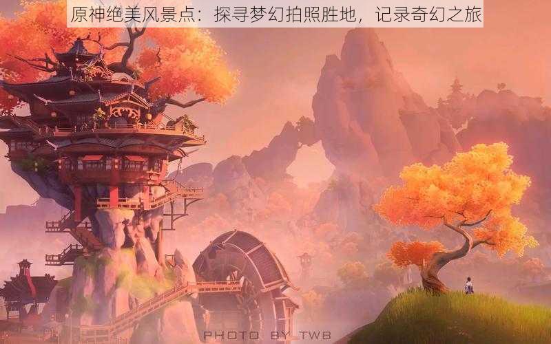 原神绝美风景点：探寻梦幻拍照胜地，记录奇幻之旅