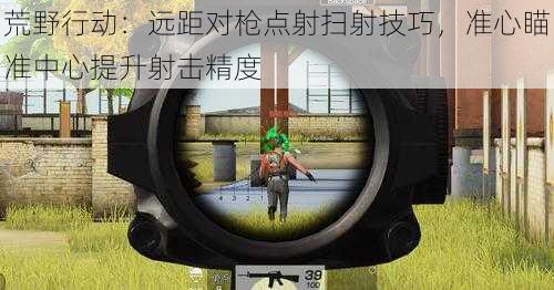 荒野行动：远距对枪点射扫射技巧，准心瞄准中心提升射击精度