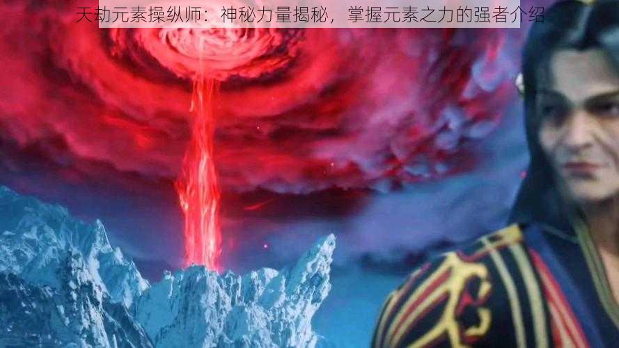 天劫元素操纵师：神秘力量揭秘，掌握元素之力的强者介绍