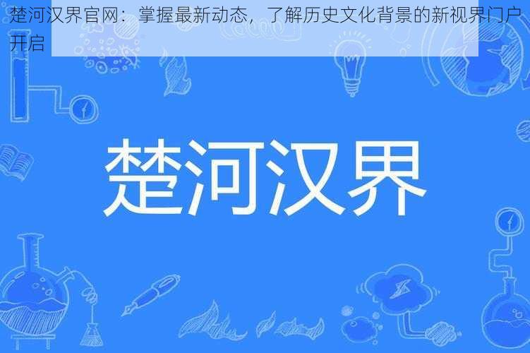 楚河汉界官网：掌握最新动态，了解历史文化背景的新视界门户开启