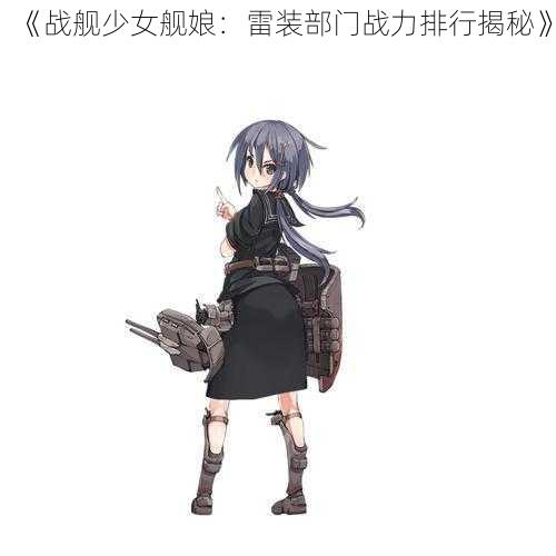 《战舰少女舰娘：雷装部门战力排行揭秘》